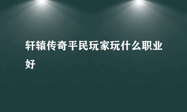 轩辕传奇平民玩家玩什么职业好