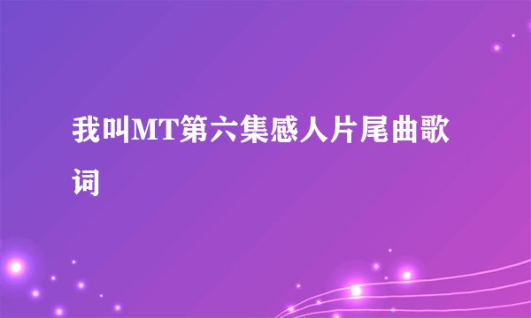 我叫MT第六集感人片尾曲歌词