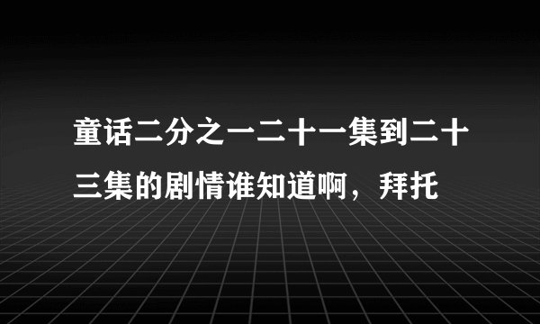 童话二分之一二十一集到二十三集的剧情谁知道啊，拜托