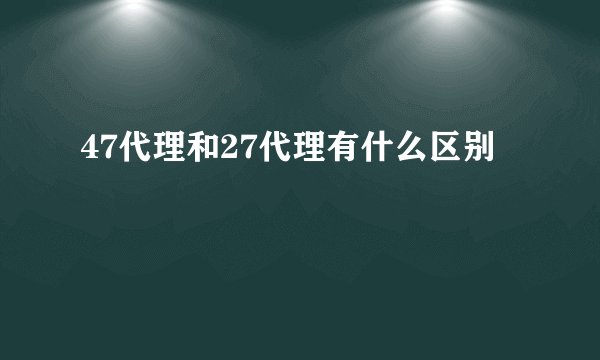47代理和27代理有什么区别