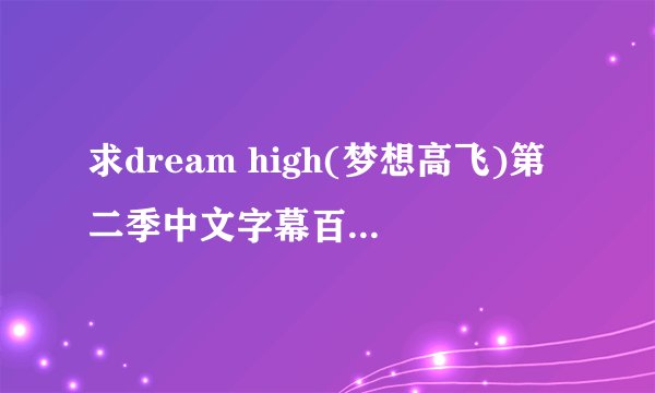 求dream high(梦想高飞)第二季中文字幕百度云或者360云盘！！谁有？能分享一下吗？求大家了！