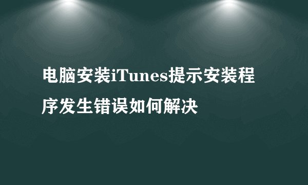 电脑安装iTunes提示安装程序发生错误如何解决