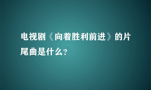 电视剧《向着胜利前进》的片尾曲是什么？
