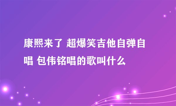 康熙来了 超爆笑吉他自弹自唱 包伟铭唱的歌叫什么