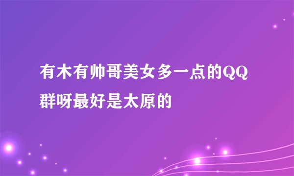 有木有帅哥美女多一点的QQ群呀最好是太原的