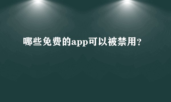 哪些免费的app可以被禁用？