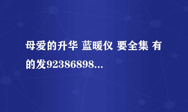 母爱的升华 蓝暖仪 要全集 有的发923868986@qq.com 准确的加分