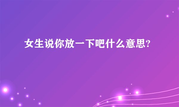 女生说你放一下吧什么意思?