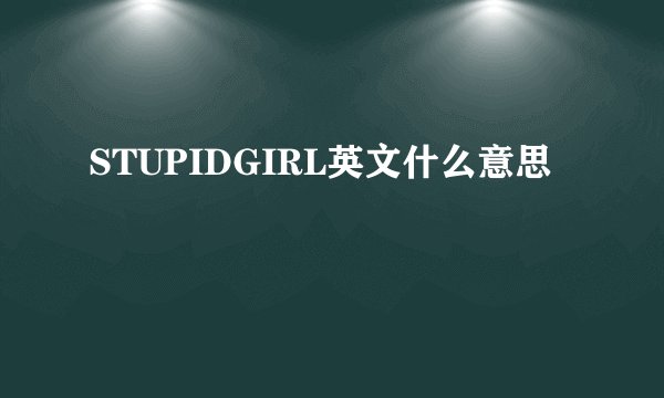 STUPIDGIRL英文什么意思