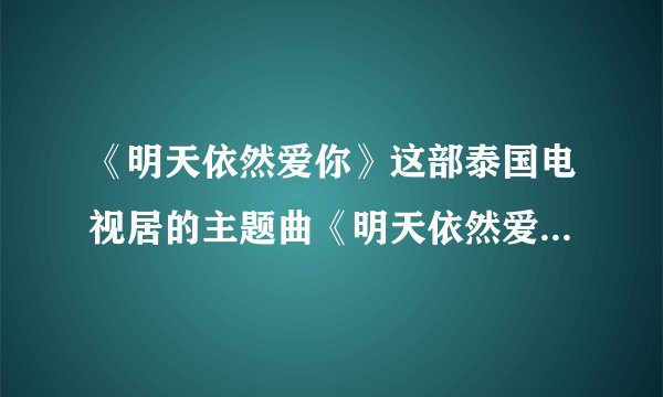 《明天依然爱你》这部泰国电视居的主题曲《明天依然爱你》这首歌请问有没有中文版？