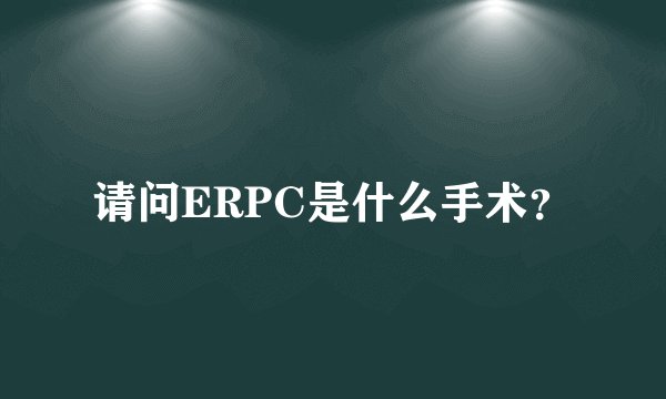 请问ERPC是什么手术？