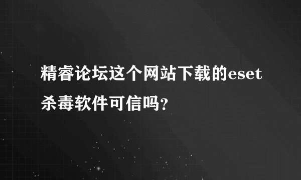 精睿论坛这个网站下载的eset杀毒软件可信吗?