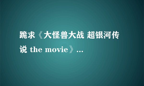 跪求《大怪兽大战 超银河传说 the movie》 高清迅雷下载地址 。 格式为rmvb 或 avi 和 rm的