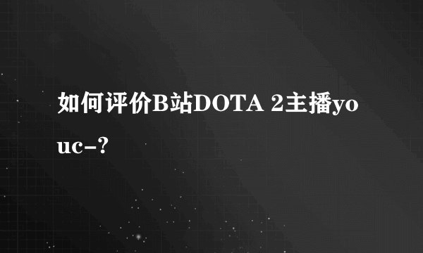 如何评价B站DOTA 2主播youc-?