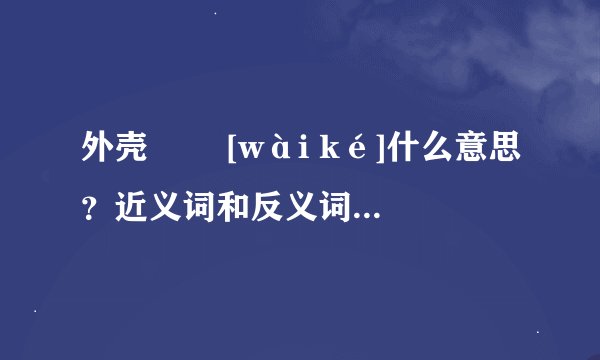 外壳   [wài ké]什么意思？近义词和反义词是什么？英文翻译是什么？