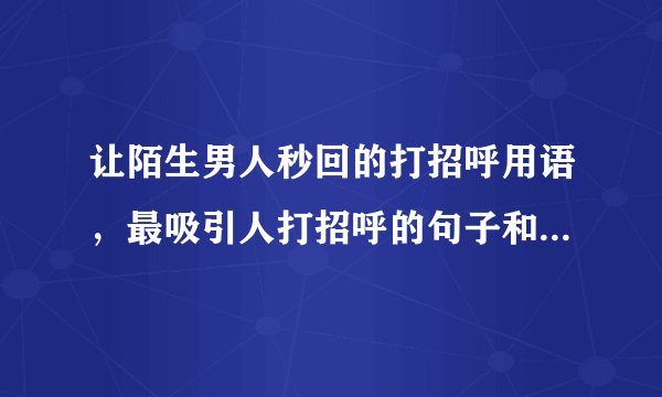 让陌生男人秒回的打招呼用语，最吸引人打招呼的句子和男生聊天