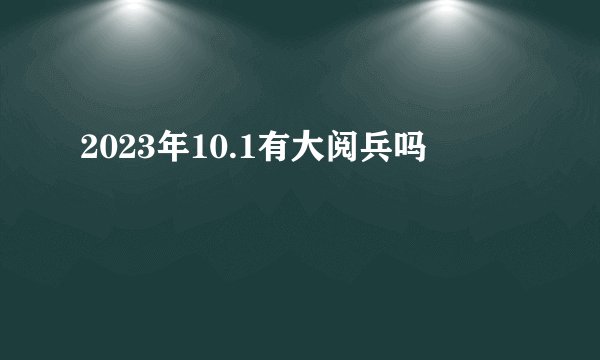 2023年10.1有大阅兵吗