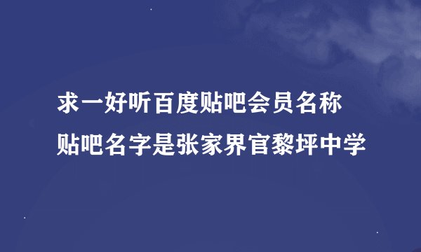 求一好听百度贴吧会员名称 贴吧名字是张家界官黎坪中学