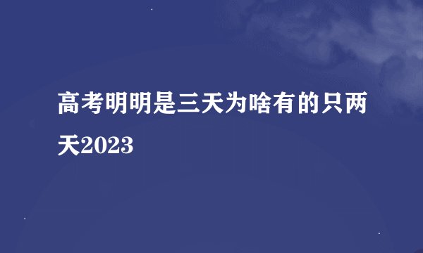 高考明明是三天为啥有的只两天2023