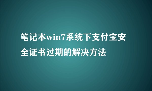 笔记本win7系统下支付宝安全证书过期的解决方法