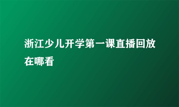 浙江少儿开学第一课直播回放在哪看