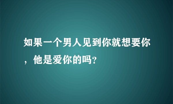 如果一个男人见到你就想要你,他是爱你的吗?