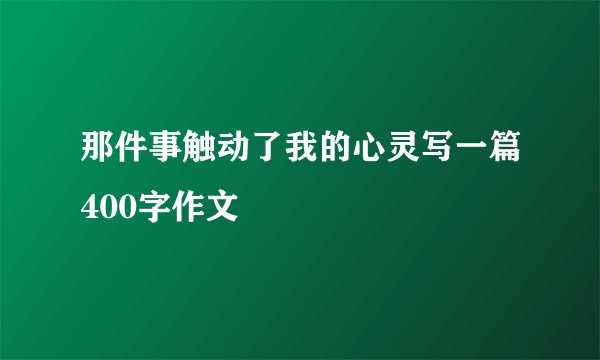 那件事触动了我的心灵写一篇400字作文