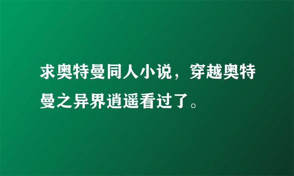 求奥特曼同人小说，穿越奥特曼之异界逍遥看过了。