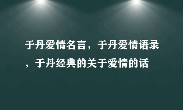 于丹爱情名言，于丹爱情语录，于丹经典的关于爱情的话