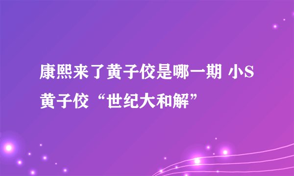 康熙来了黄子佼是哪一期 小S黄子佼“世纪大和解”