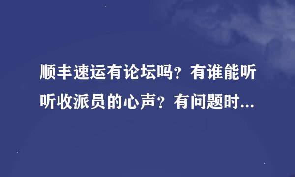 顺丰速运有论坛吗？有谁能听听收派员的心声？有问题时主管老是一句帮你问问，还老说不能越级反映问题。。
