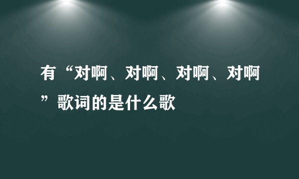 有“对啊、对啊、对啊、对啊”歌词的是什么歌