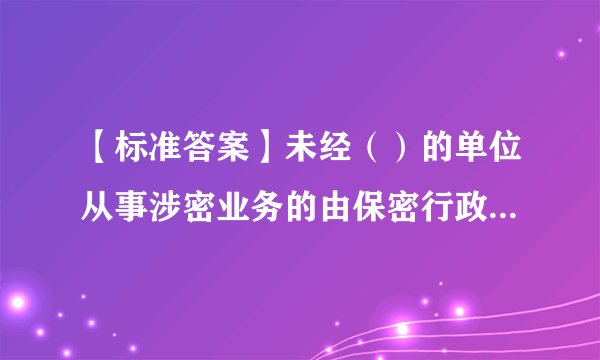 【标准答案】未经（）的单位从事涉密业务的由保密行政管理部门责令停止违法行为。