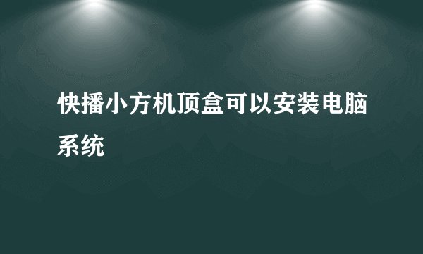 快播小方机顶盒可以安装电脑系统