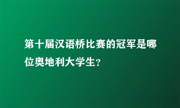 第十届汉语桥比赛的冠军是哪位奥地利大学生？