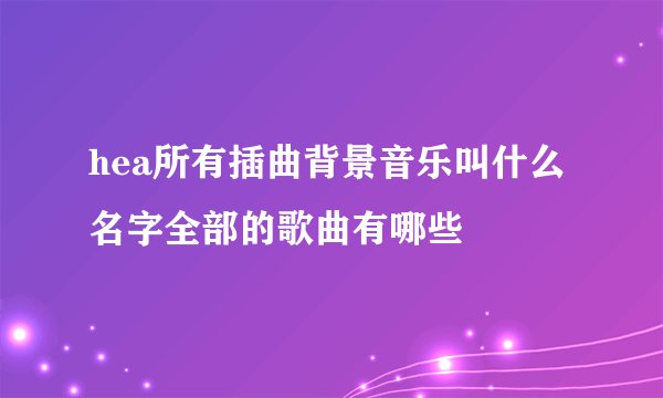 hea所有插曲背景音乐叫什么名字全部的歌曲有哪些