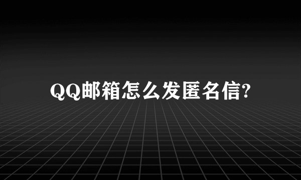 QQ邮箱怎么发匿名信?