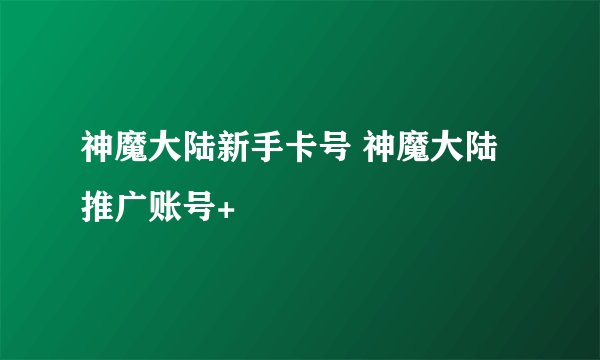 神魔大陆新手卡号 神魔大陆推广账号+