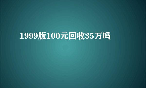 1999版100元回收35万吗