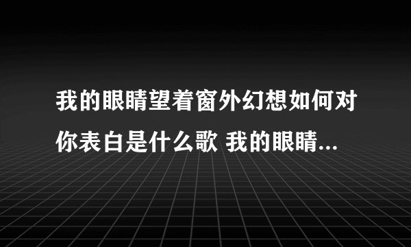 我的眼睛望着窗外幻想如何对你表白是什么歌 我的眼睛望着窗外幻想如何对你表白歌曲?