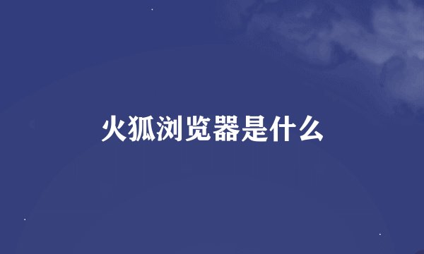火狐浏览器是什么