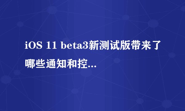 iOS 11 beta3新测试版带来了哪些通知和控制中心的优化？