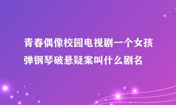 青春偶像校园电视剧一个女孩弹钢琴破悬疑案叫什么剧名