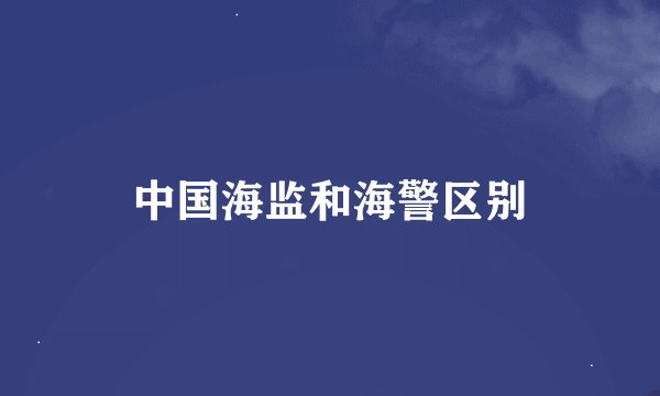 中国海监和海警区别