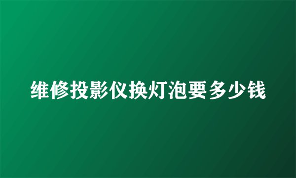 维修投影仪换灯泡要多少钱