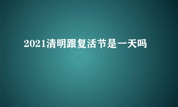 2021清明跟复活节是一天吗