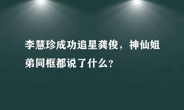 李慧珍成功追星龚俊，神仙姐弟同框都说了什么？