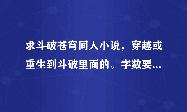 求斗破苍穹同人小说，穿越或重生到斗破里面的。字数要多。有完结的最好 求推荐几本。谢谢了。
