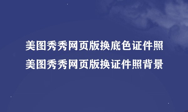 美图秀秀网页版换底色证件照美图秀秀网页版换证件照背景