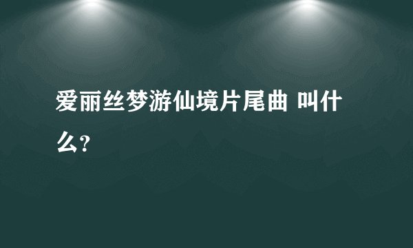 爱丽丝梦游仙境片尾曲 叫什么？